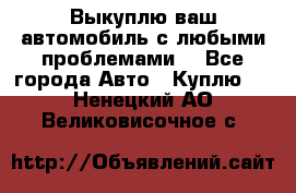 Выкуплю ваш автомобиль с любыми проблемами. - Все города Авто » Куплю   . Ненецкий АО,Великовисочное с.